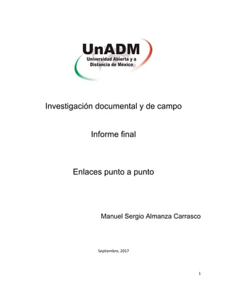 1
Investigación documental y de campo
Informe final
Enlaces punto a punto
Manuel Sergio Almanza Carrasco
Septiembre, 2017
 