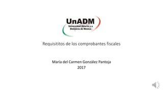 Requisititos de los comprobantes fiscales
María del Carmen González Pantoja
2017
 