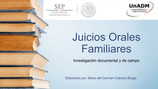 Juicios Orales
Familiares
Investigación documental y de campo
Elaborado por: Maria del Carmen Cabrera Braga
 