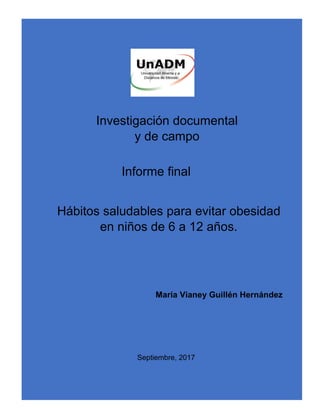 Investigación documental
y de campo
Informe final
Hábitos saludables para evitar obesidad
en niños de 6 a 12 años.
María Vianey Guillén Hernández
Septiembre, 2017
 