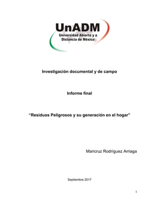 1
Investigación documental y de campo
Informe final
“Residuos Peligrosos y su generación en el hogar”
Maricruz Rodríguez Arriaga
Septiembre 2017
 