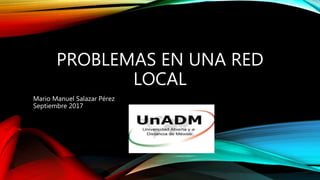 PROBLEMAS EN UNA RED
LOCAL
Mario Manuel Salazar Pérez
Septiembre 2017
 