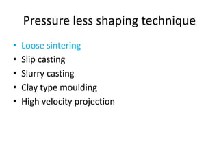 Pressure less shaping technique
• Loose sintering
• Slip casting
• Slurry casting
• Clay type moulding
• High velocity projection
 