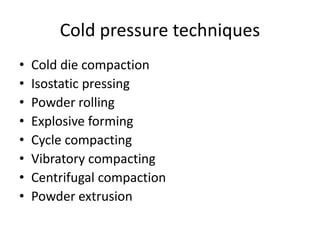 Cold pressure techniques
• Cold die compaction
• Isostatic pressing
• Powder rolling
• Explosive forming
• Cycle compacting
• Vibratory compacting
• Centrifugal compaction
• Powder extrusion
 