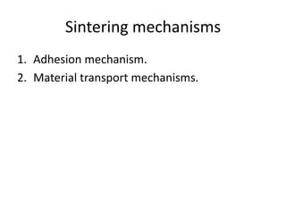 Sintering mechanisms
1. Adhesion mechanism.
2. Material transport mechanisms.
 