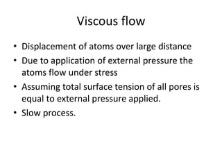 Viscous flow
• Displacement of atoms over large distance
• Due to application of external pressure the
atoms flow under stress
• Assuming total surface tension of all pores is
equal to external pressure applied.
• Slow process.
 