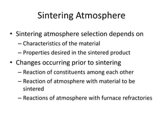 Sintering Atmosphere
• Sintering atmosphere selection depends on
– Characteristics of the material
– Properties desired in the sintered product
• Changes occurring prior to sintering
– Reaction of constituents among each other
– Reaction of atmosphere with material to be
sintered
– Reactions of atmosphere with furnace refractories
 