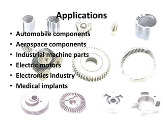 Applications
• Automobile components
• Aerospace components
• Industrial machine parts
• Electric motors
• Electronics industry
• Medical implants
 