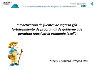 “Reactivación de fuentes de ingreso y/o
fortalecimiento de programas de gobierno que
permitan reactivar la economía local”.
Meysy Elizabeth Ortegon Dzul
 