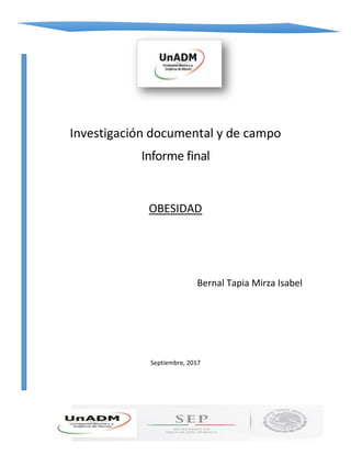 1
Investigación documental y de campo
Informe final
OBESIDAD
Bernal Tapia Mirza Isabel
Septiembre, 2017
 