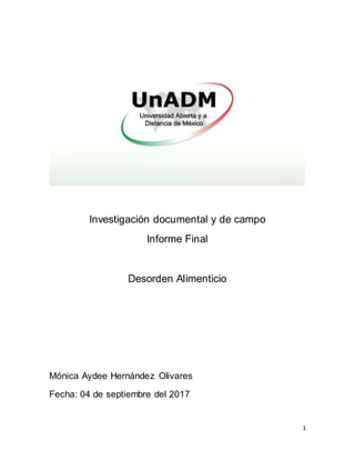 1
Investigación documental y de campo
Informe Final
Desorden Alimenticio
Mónica Aydee Hernández Olivares
Fecha: 04 de septiembre del 2017
 