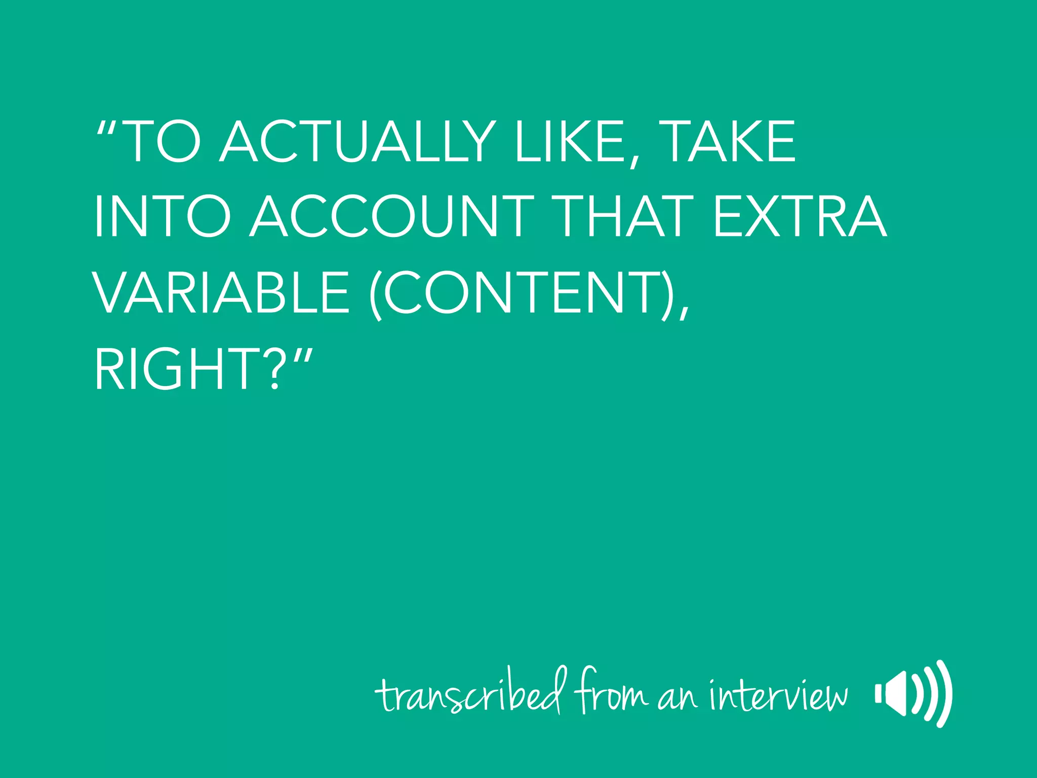 “TO ACTUALLY LIKE, TAKE
INTO ACCOUNT THAT EXTRA
VARIABLE (CONTENT),
RIGHT?”
transcribed from an interview
 