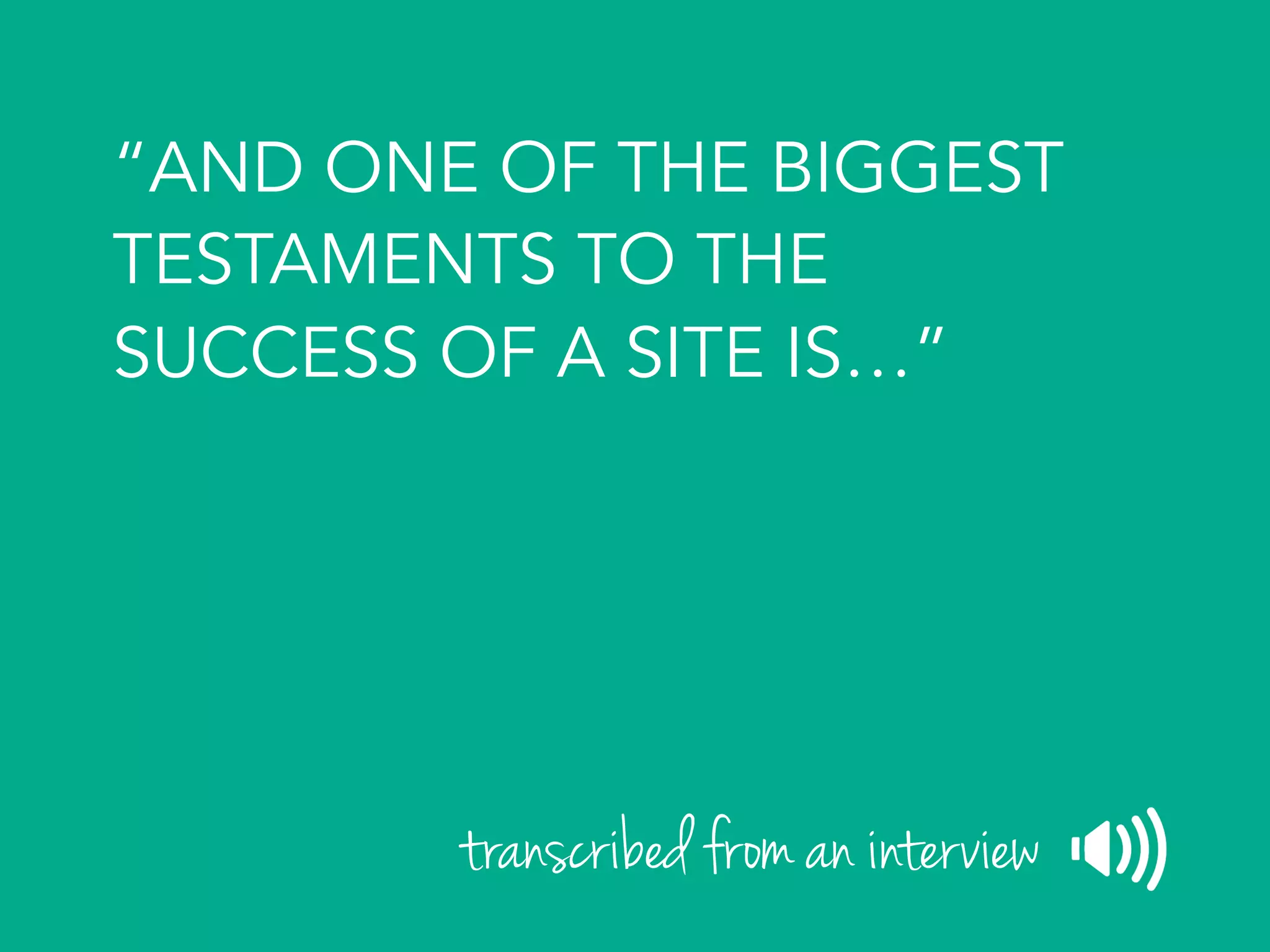 “AND ONE OF THE BIGGEST
TESTAMENTS TO THE
SUCCESS OF A SITE IS…”
transcribed from an interview
 