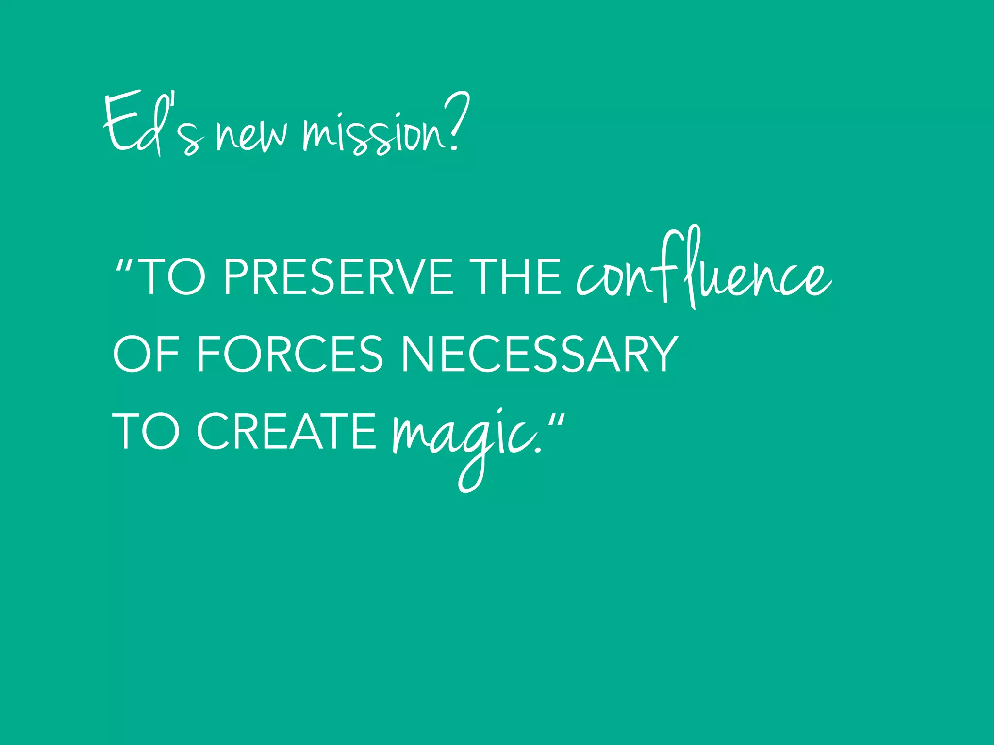 “TO PRESERVE THE
OF FORCES NECESSARY
TO CREATE “
	
  
confluence
magic. 	
  
Ed’s new mission?
 