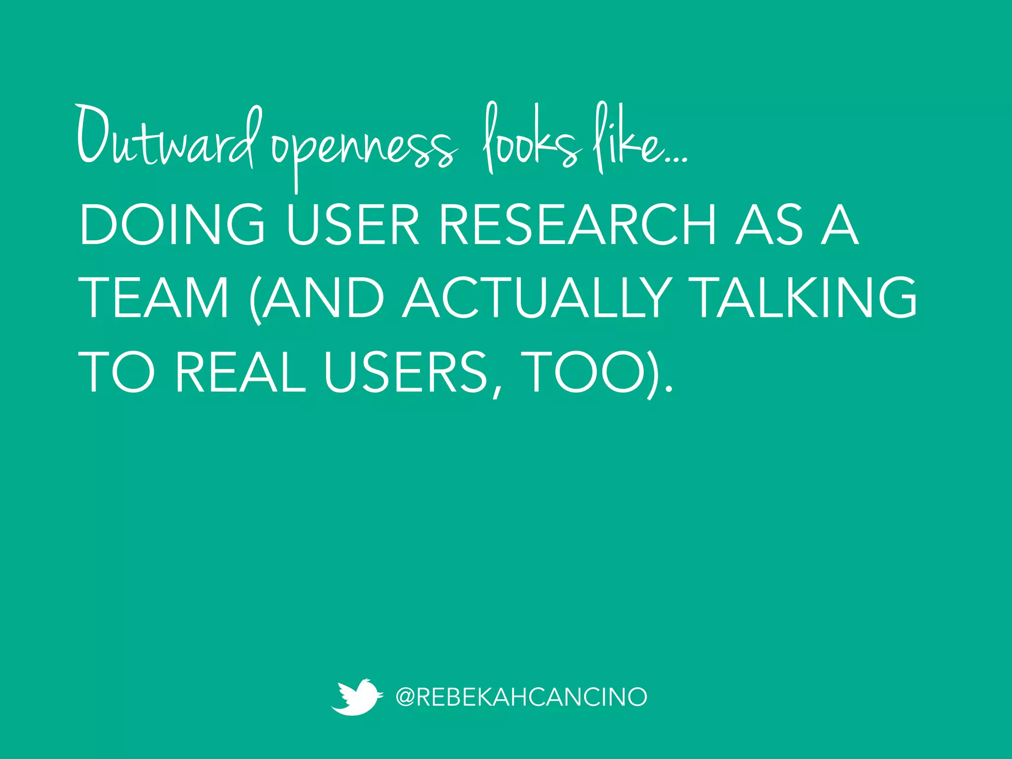 Outward openness looks like...
@REBEKAHCANCINO
DOING USER RESEARCH AS A
TEAM (AND ACTUALLY TALKING
TO REAL USERS, TOO).
 