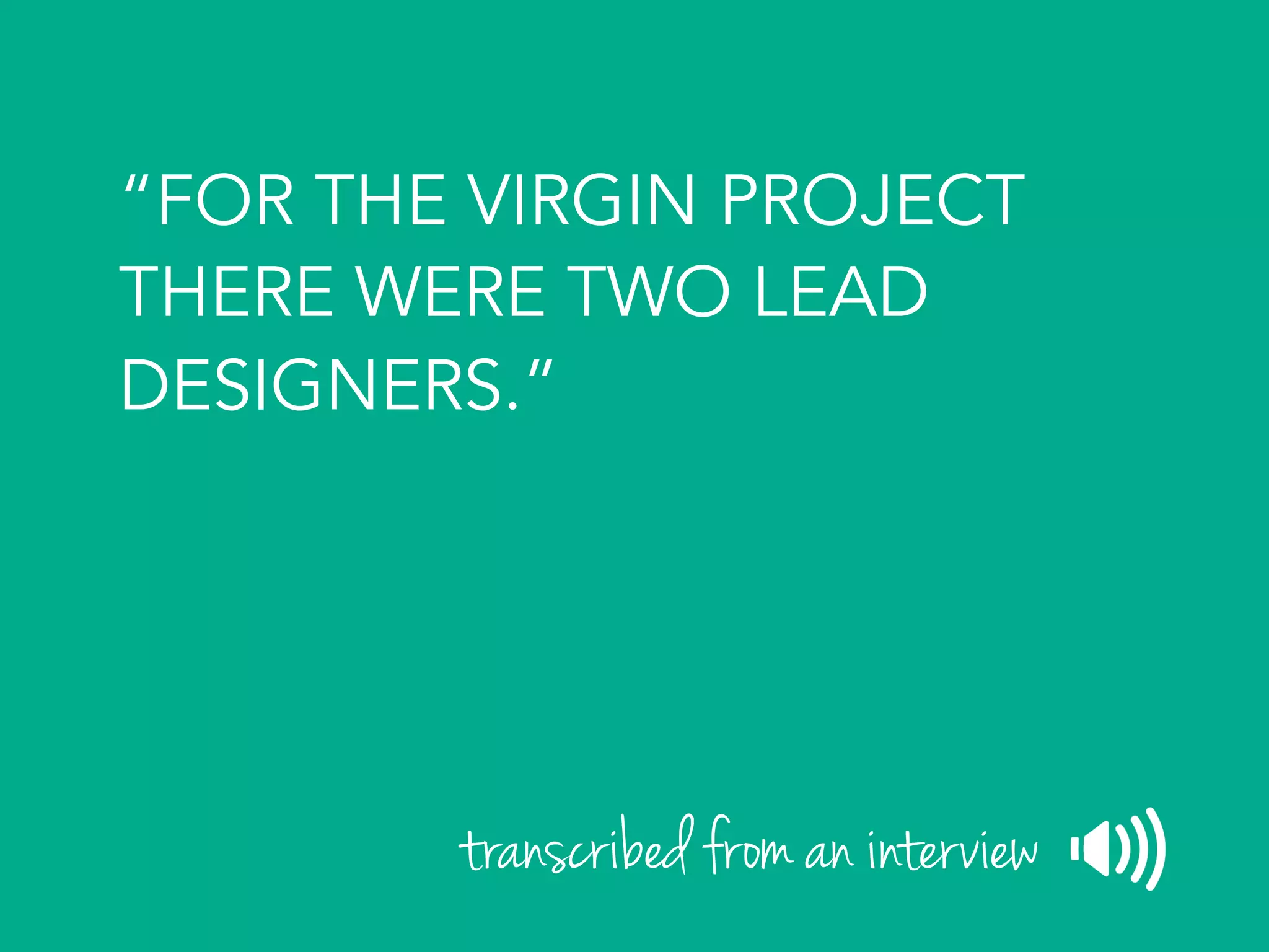 “FOR THE VIRGIN PROJECT
THERE WERE TWO LEAD
DESIGNERS.”
transcribed from an interview
 
