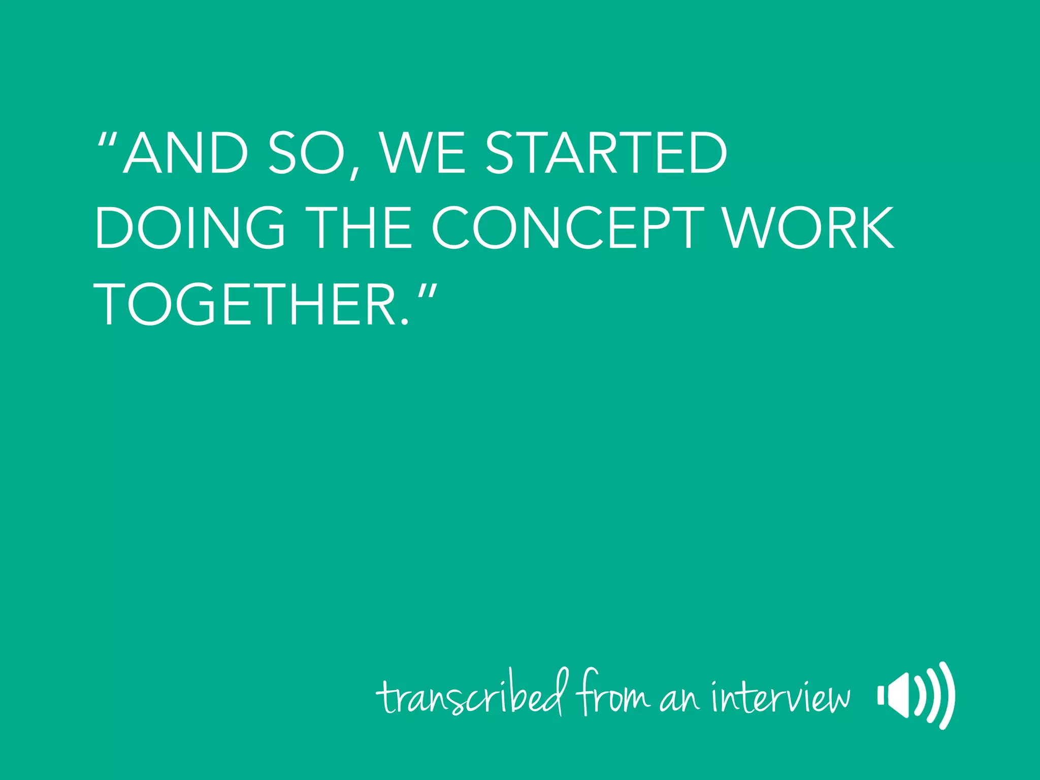 “AND SO, WE STARTED
DOING THE CONCEPT WORK
TOGETHER.”
transcribed from an interview
 