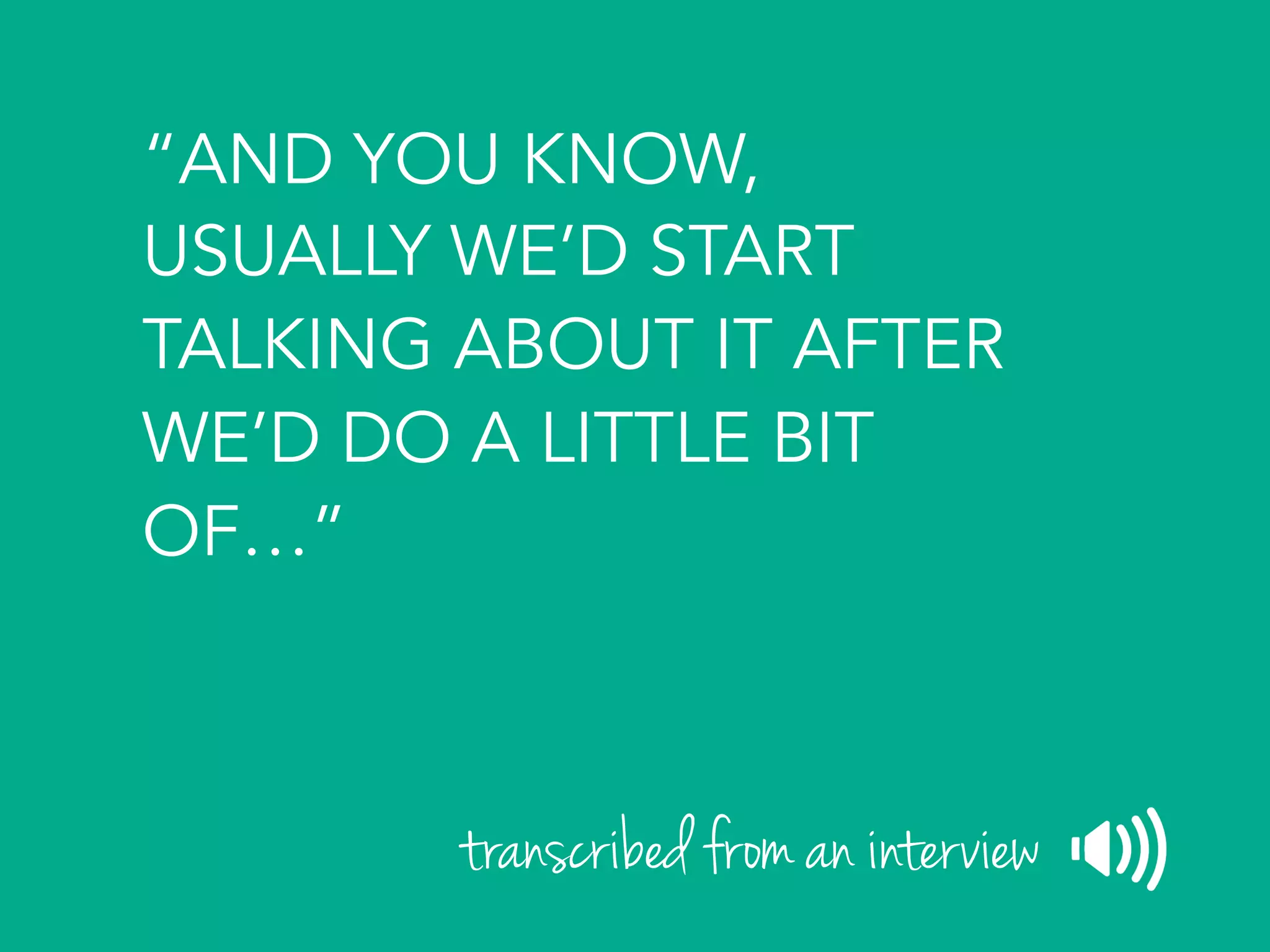 “AND YOU KNOW,
USUALLY WE’D START
TALKING ABOUT IT AFTER
WE’D DO A LITTLE BIT
OF…”
transcribed from an interview
 
