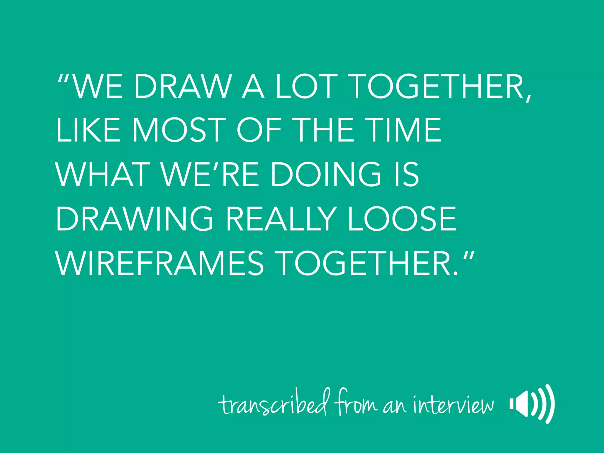 “WE DRAW A LOT TOGETHER,
LIKE MOST OF THE TIME
WHAT WE’RE DOING IS
DRAWING REALLY LOOSE
WIREFRAMES TOGETHER.”
transcribed from an interview
 