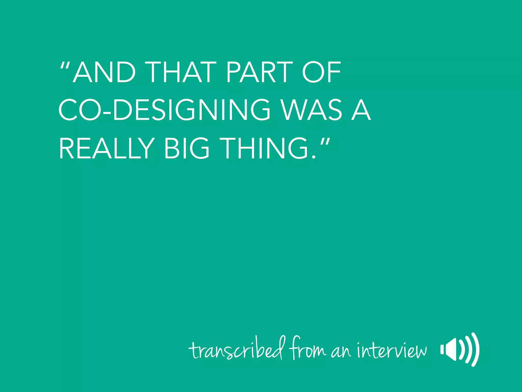“AND THAT PART OF
CO-DESIGNING WAS A
REALLY BIG THING.”
transcribed from an interview
 