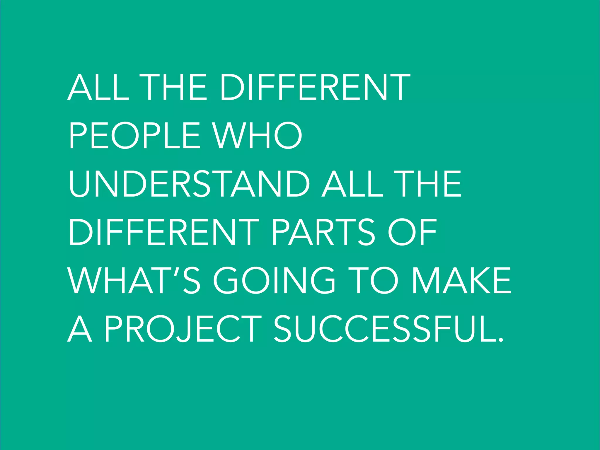 ALL THE DIFFERENT
PEOPLE WHO
UNDERSTAND ALL THE
DIFFERENT PARTS OF
WHAT’S GOING TO MAKE
A PROJECT SUCCESSFUL.
 