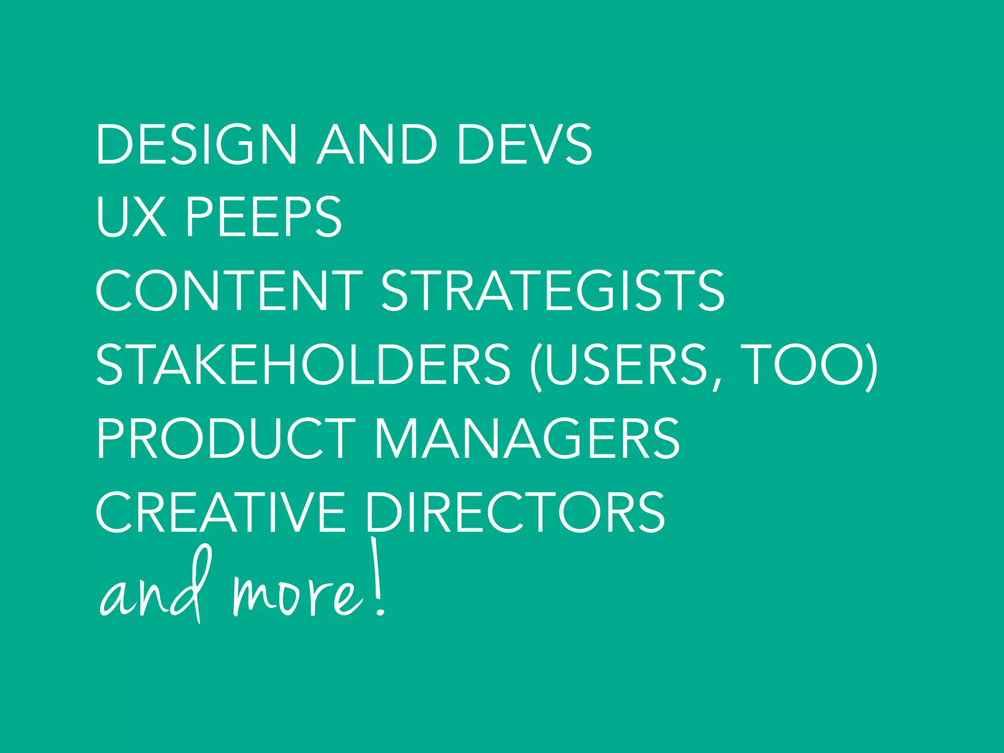 DESIGN AND DEVS
UX PEEPS
CONTENT STRATEGISTS
STAKEHOLDERS (USERS, TOO)
PRODUCT MANAGERS
CREATIVE DIRECTORS
and more!	
  
 