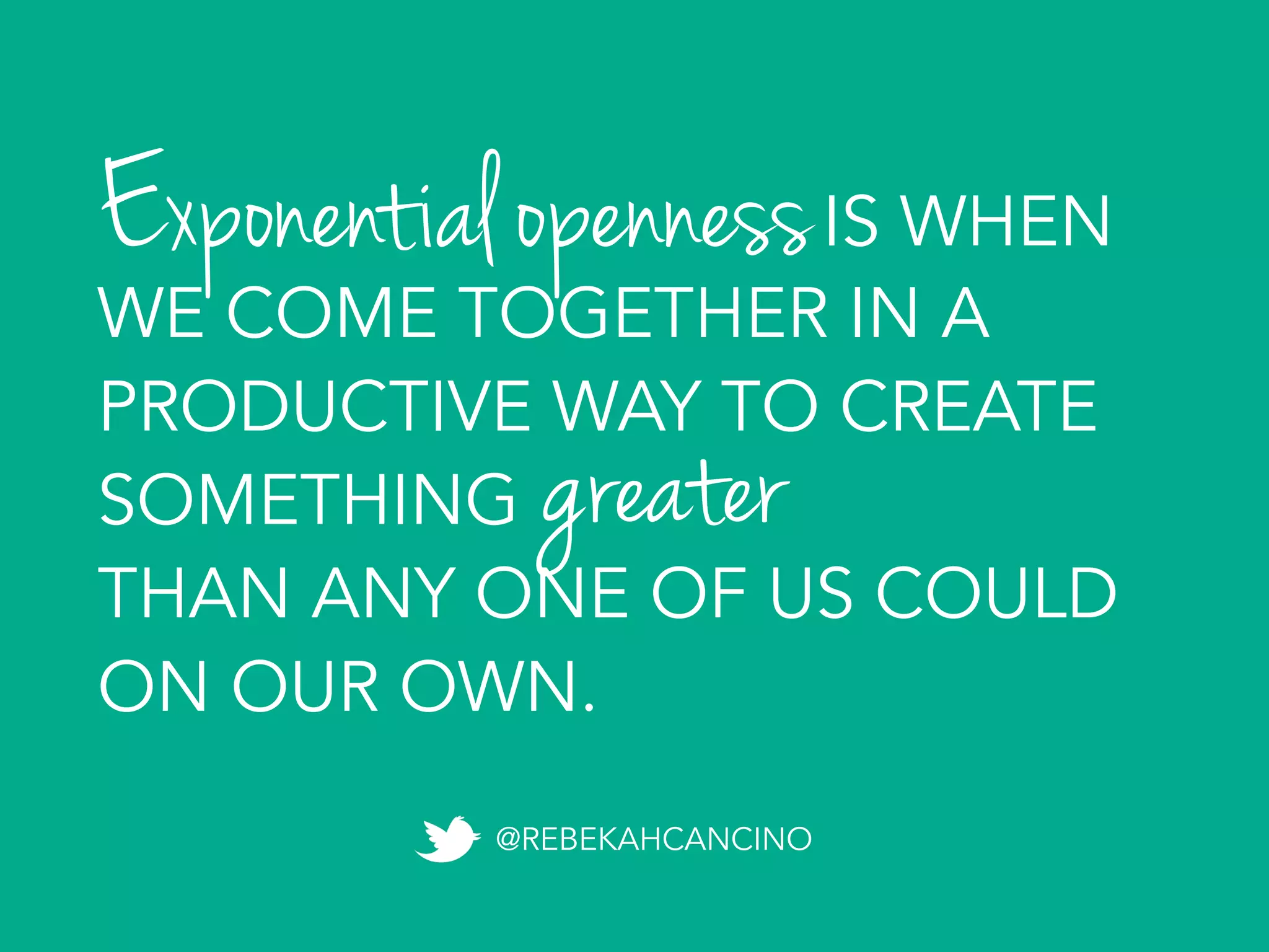 Exponential opennessIS WHEN
WE COME TOGETHER IN A
PRODUCTIVE WAY TO CREATE
SOMETHING
THAN ANY ONE OF US COULD
ON OUR OWN.
@REBEKAHCANCINO
greater
 