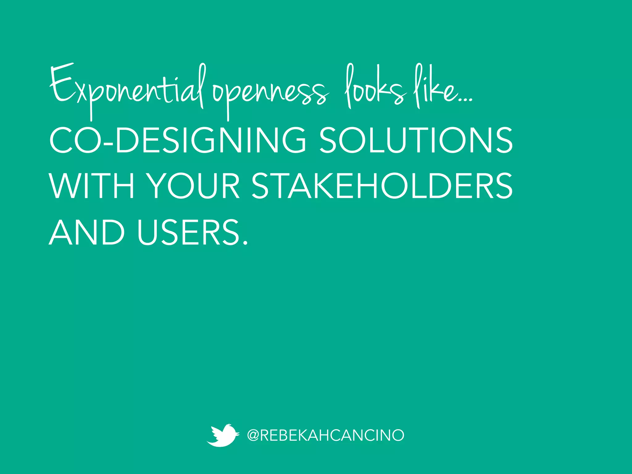 Exponential openness looks like...
@REBEKAHCANCINO
CO-DESIGNING SOLUTIONS
WITH YOUR STAKEHOLDERS
AND USERS.
 