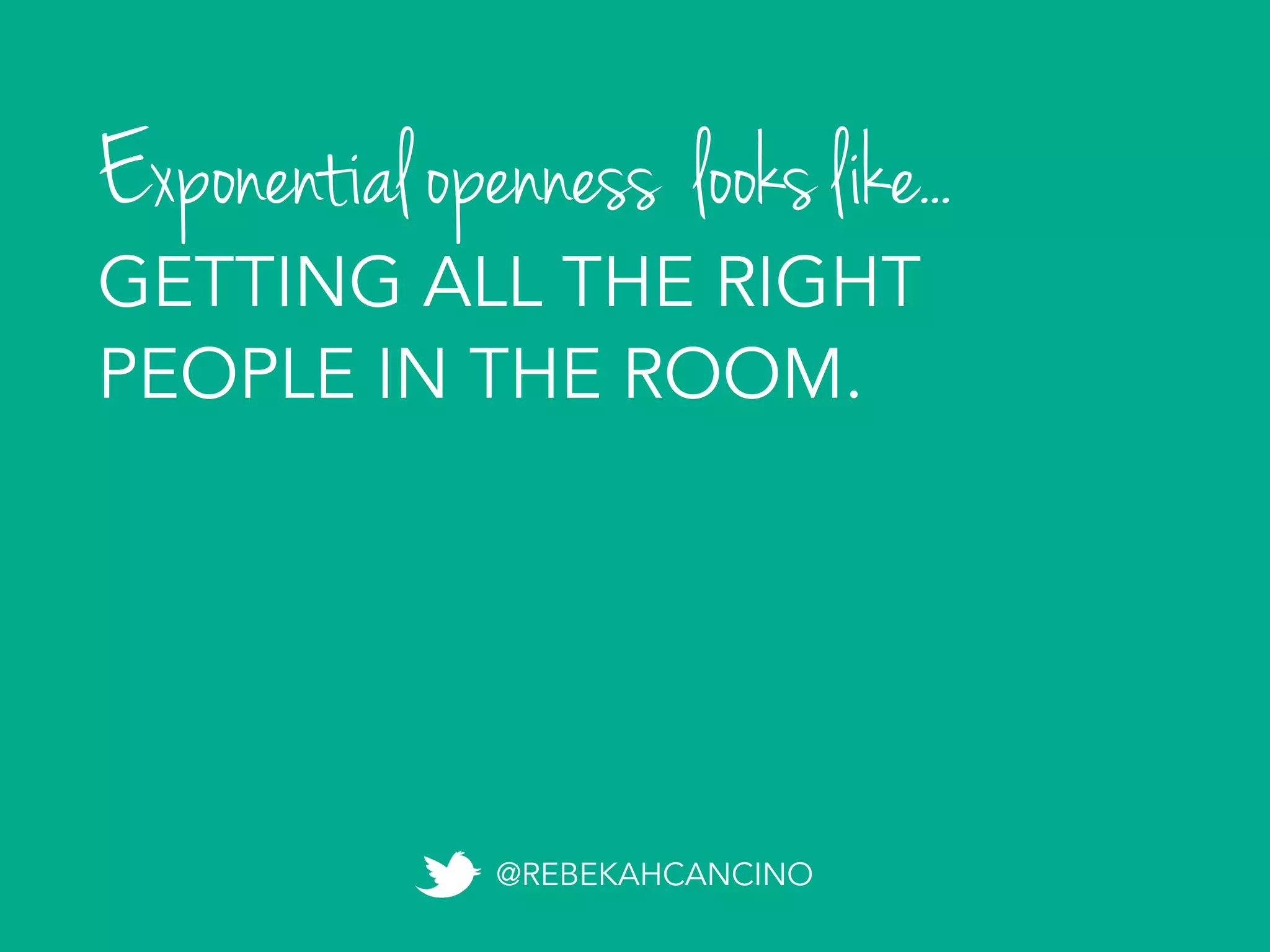 Exponential openness looks like...
@REBEKAHCANCINO
GETTING ALL THE RIGHT
PEOPLE IN THE ROOM.
 