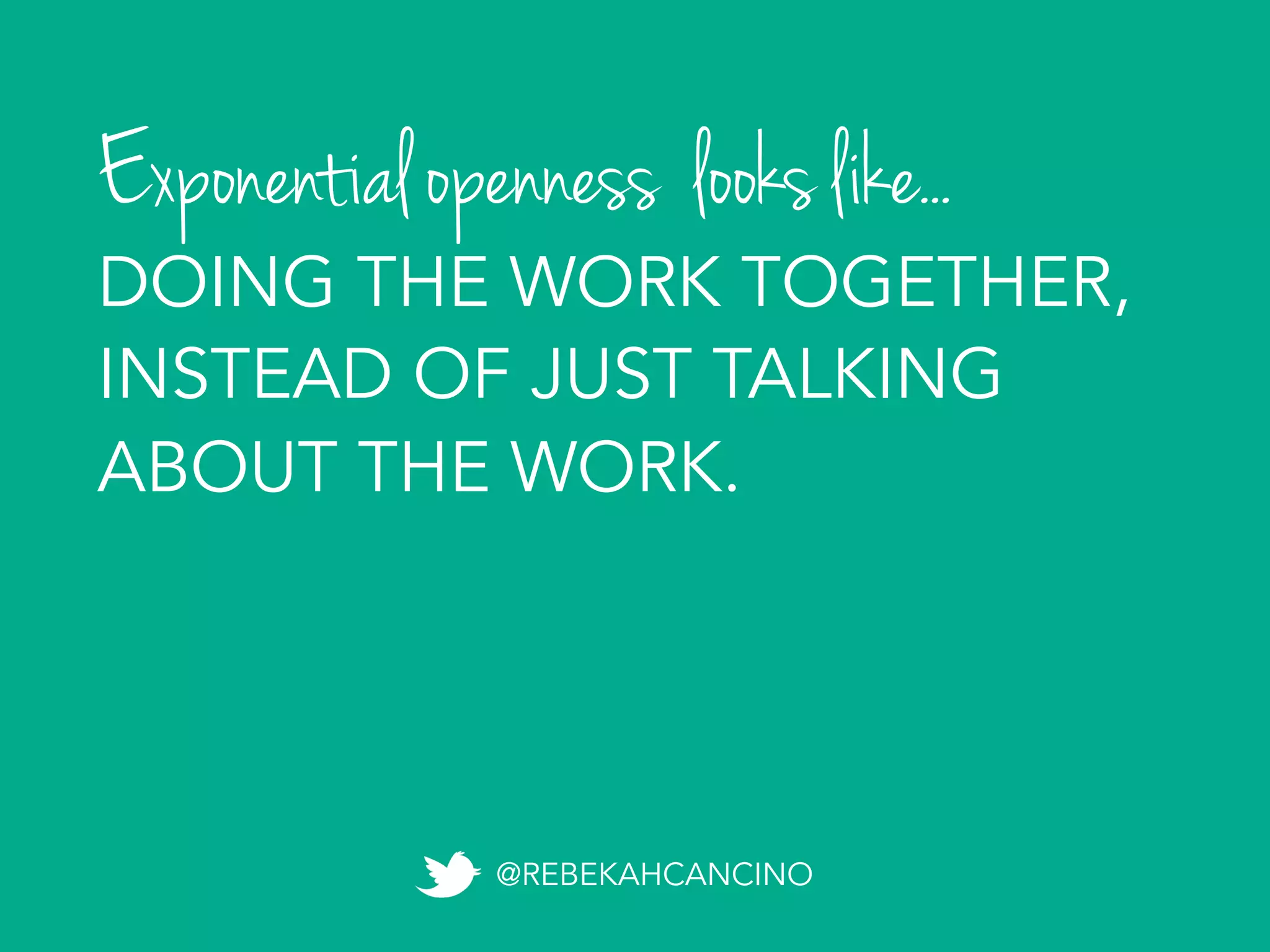 Exponential openness looks like...
@REBEKAHCANCINO
DOING THE WORK TOGETHER,
INSTEAD OF JUST TALKING
ABOUT THE WORK.
 