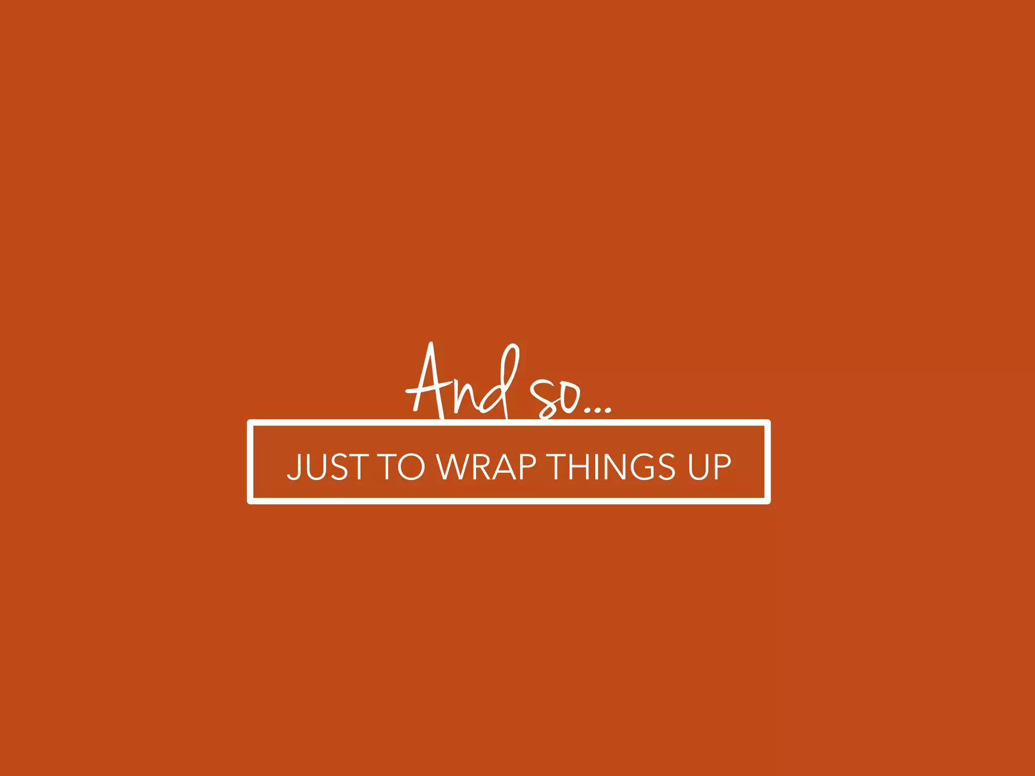 And so...
JUST TO WRAP THINGS UP
 