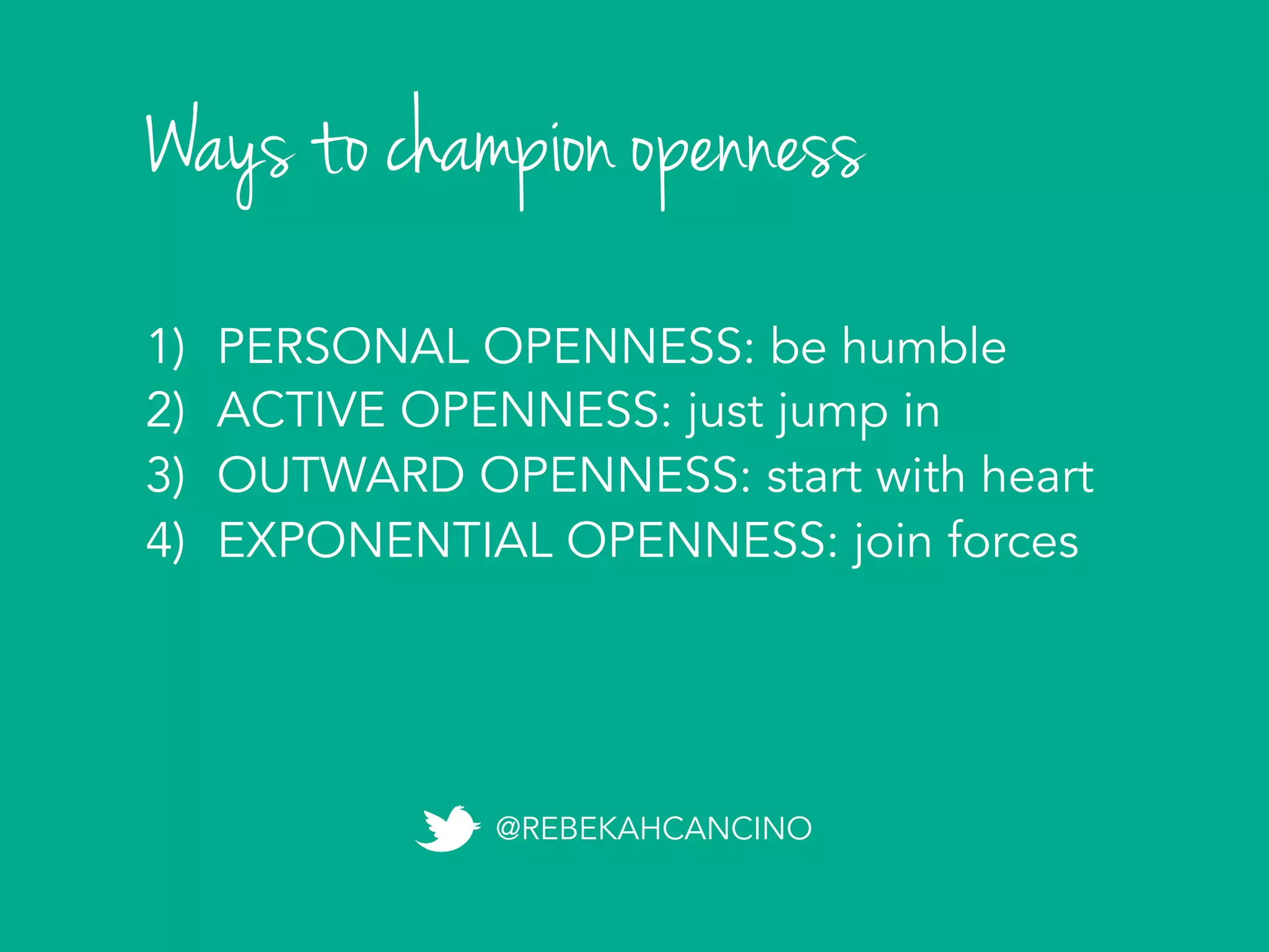 1)  PERSONAL OPENNESS: be humble
2)  ACTIVE OPENNESS: just jump in
3)  OUTWARD OPENNESS: start with heart
4)  EXPONENTIAL OPENNESS: join forces
Ways to champion openness
@REBEKAHCANCINO
 