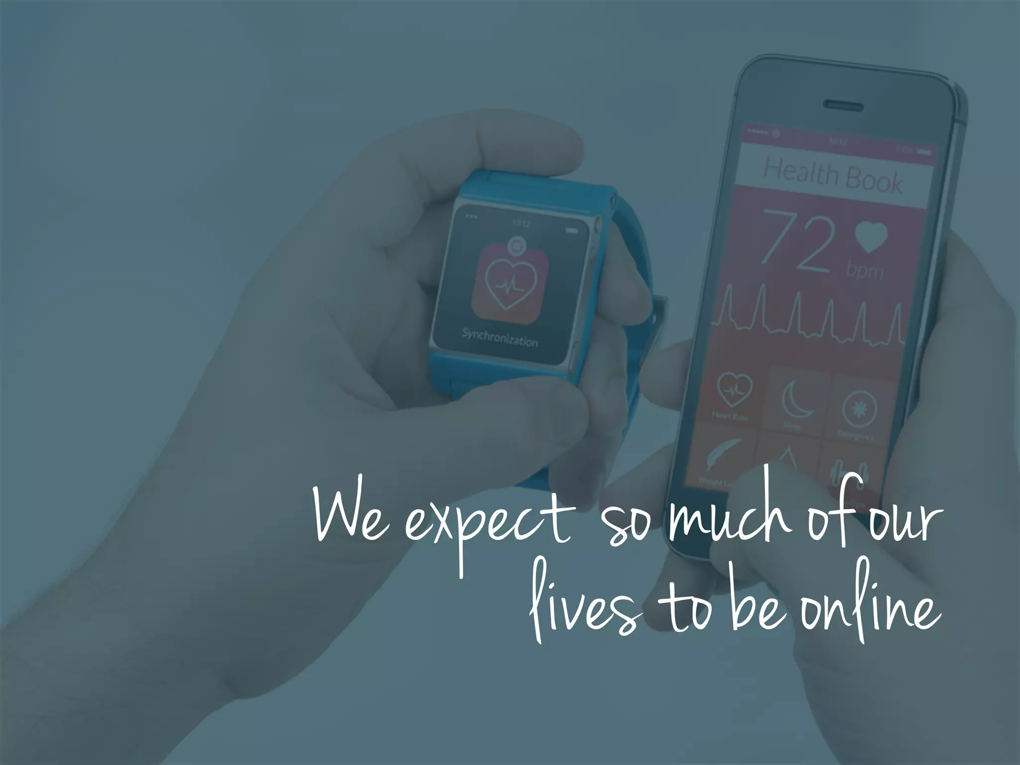 We expect so much of our
lives to be online
 