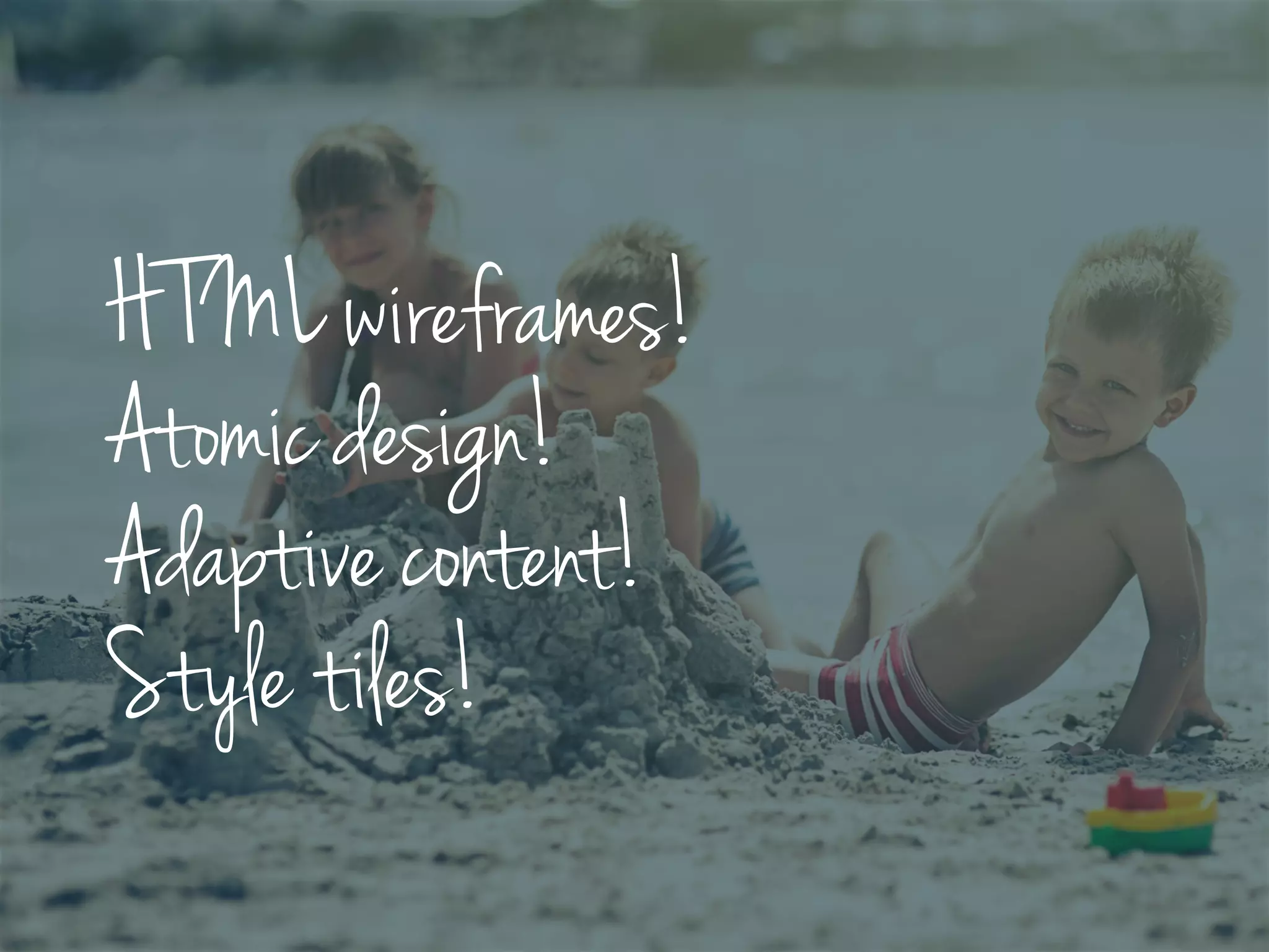 HTML wireframes!
Atomic design!
Adaptive content!
Style tiles!
 