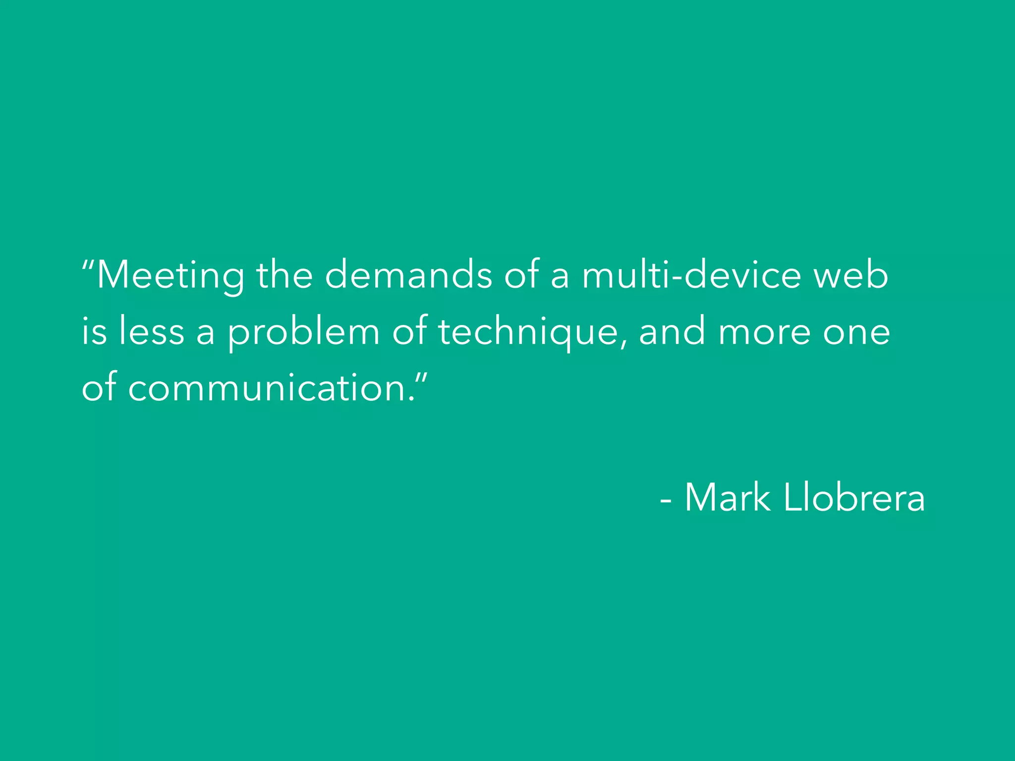 “Meeting the demands of a multi-device web
is less a problem of technique, and more one
of communication.”
- Mark Llobrera
 