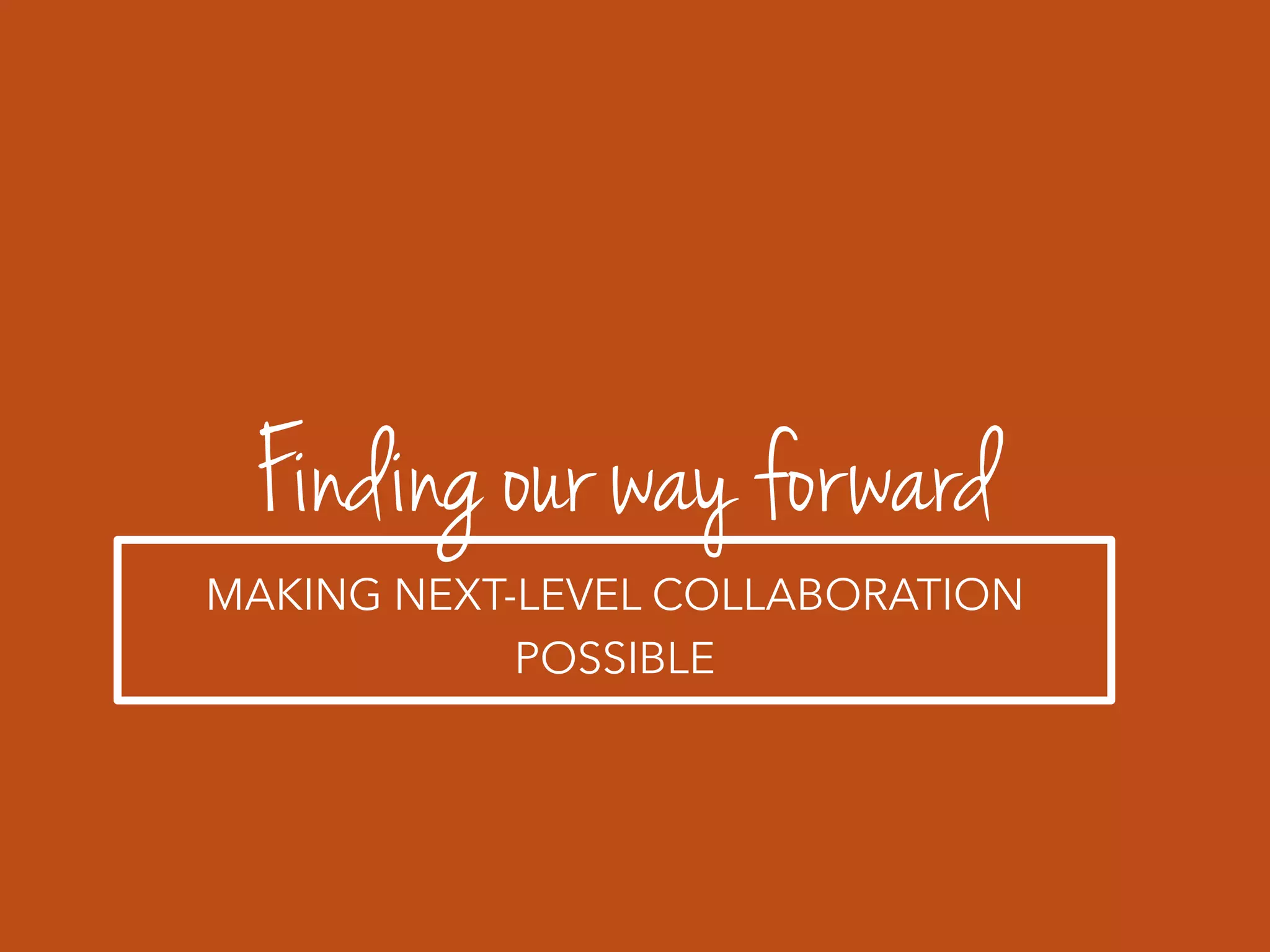 Finding our way forward
MAKING NEXT-LEVEL COLLABORATION
POSSIBLE
 