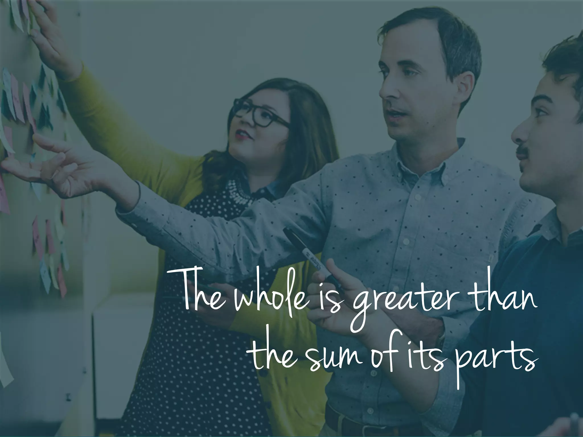 The whole is greater than
the sum of its parts
 