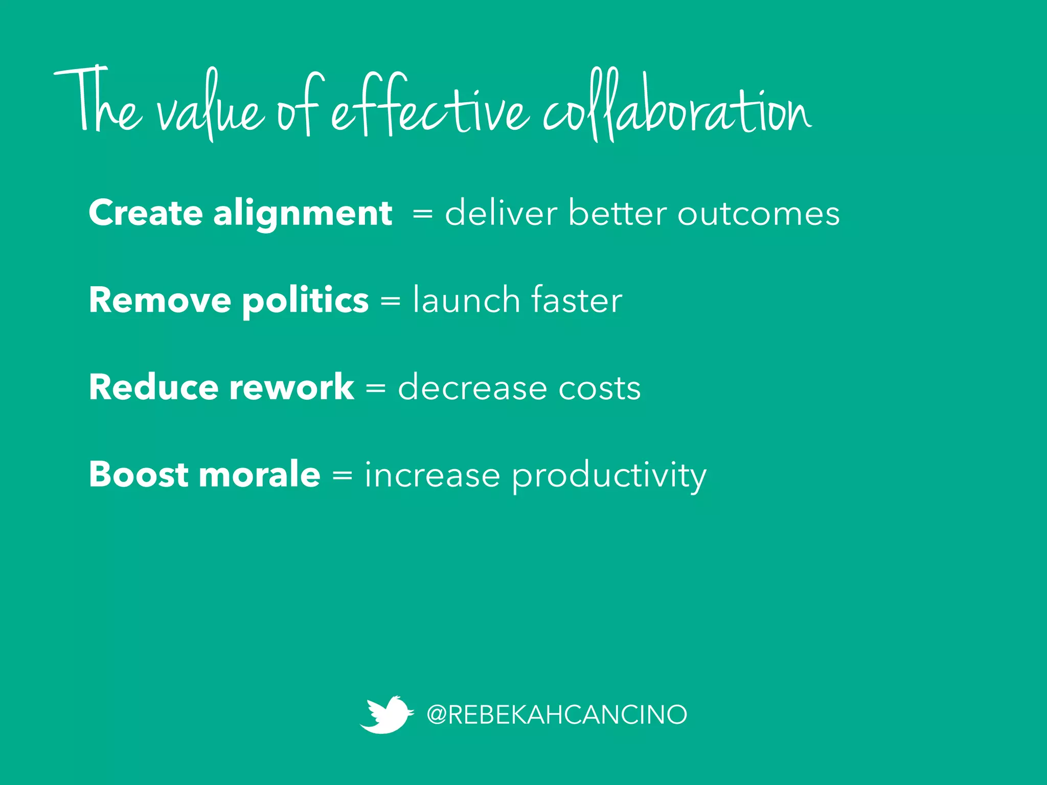 The value of effective collaboration
Create alignment
Remove politics
Reduce rework
Boost morale
Create alignment = deliver better outcomes
Remove politics = launch faster
Reduce rework = decrease costs
Boost morale = increase productivity
@REBEKAHCANCINO
 