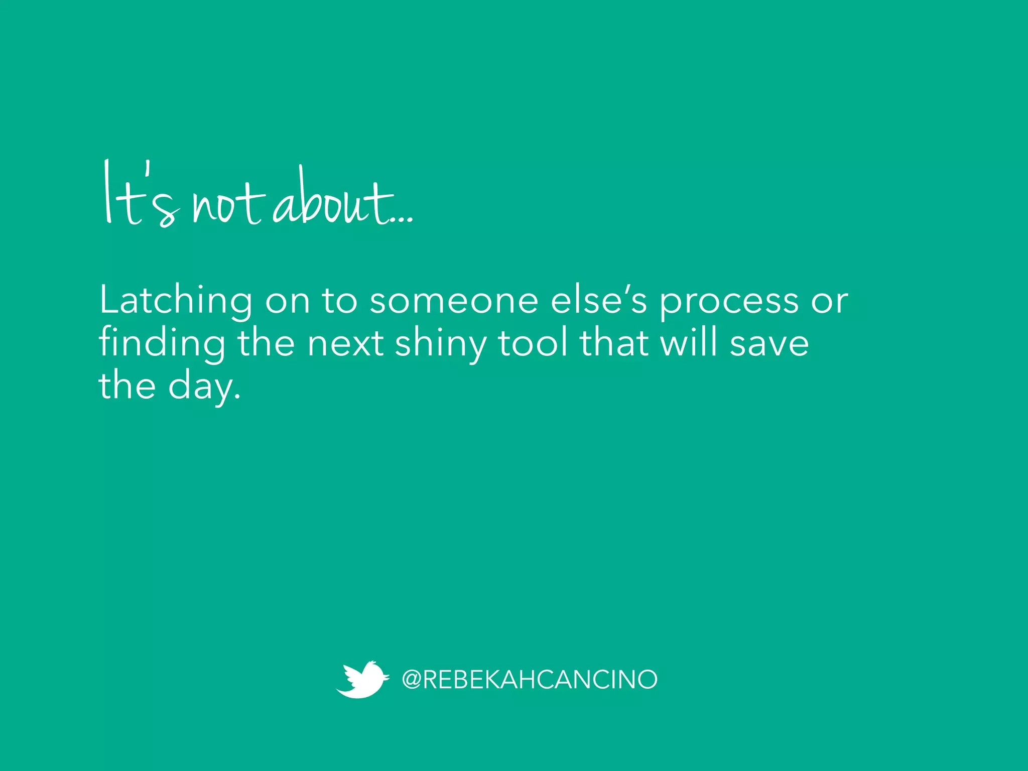 Latching on to someone else’s process or
ﬁnding the next shiny tool that will save
the day.
It’s not about...
@REBEKAHCANCINO
 