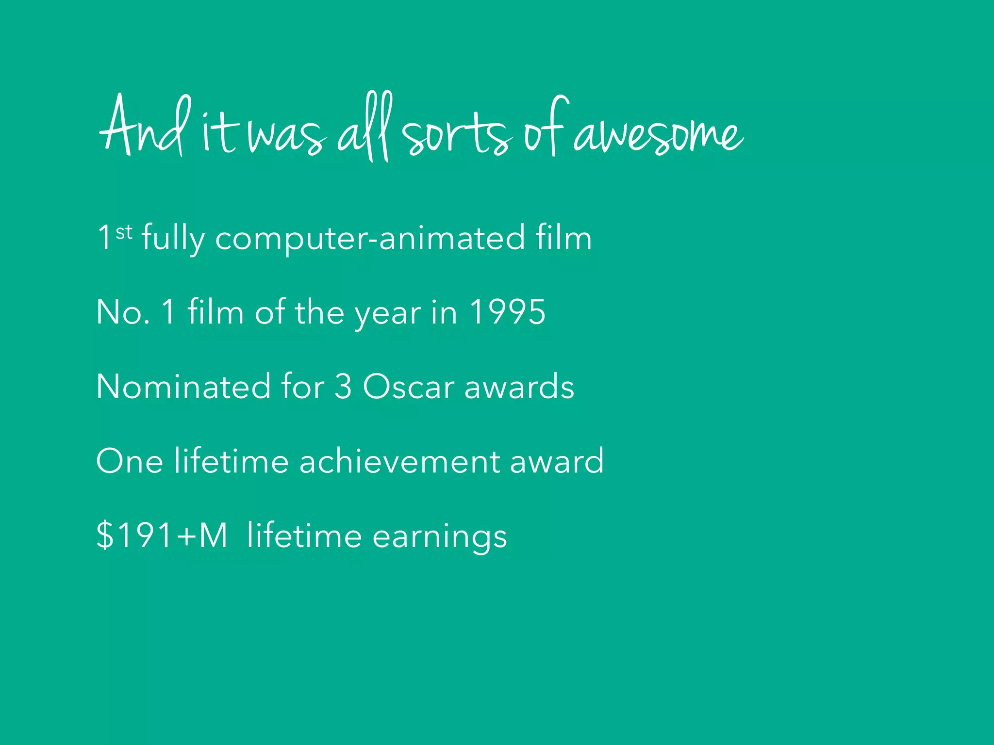 1st fully computer-animated ﬁlm
No. 1 ﬁlm of the year in 1995
Nominated for 3 Oscar awards
One lifetime achievement award
$191+M lifetime earnings
And it was all sorts of awesome
 