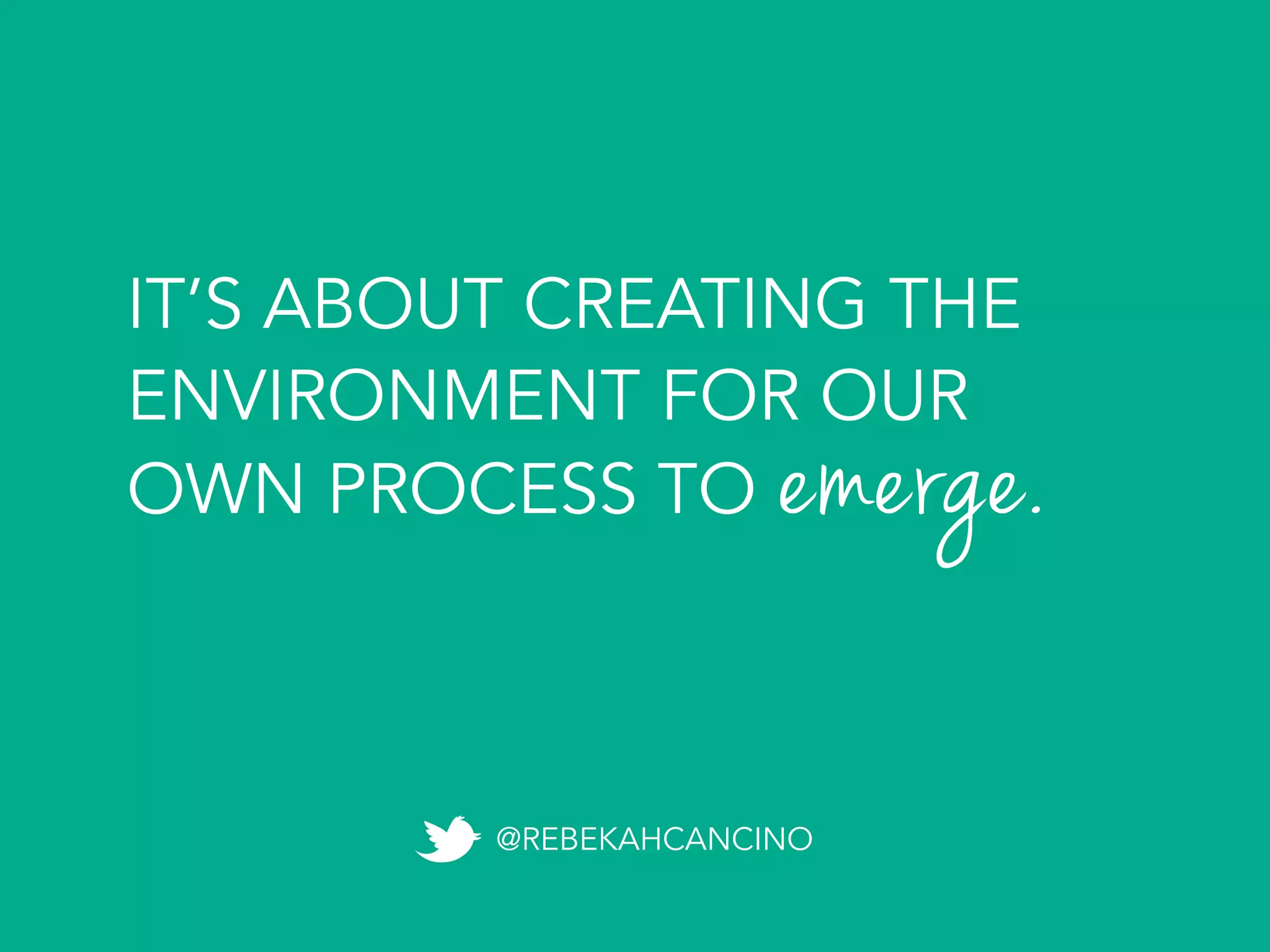 IT’S ABOUT CREATING THE
ENVIRONMENT FOR OUR
OWN PROCESS TO emerge.	
  
@REBEKAHCANCINO
 