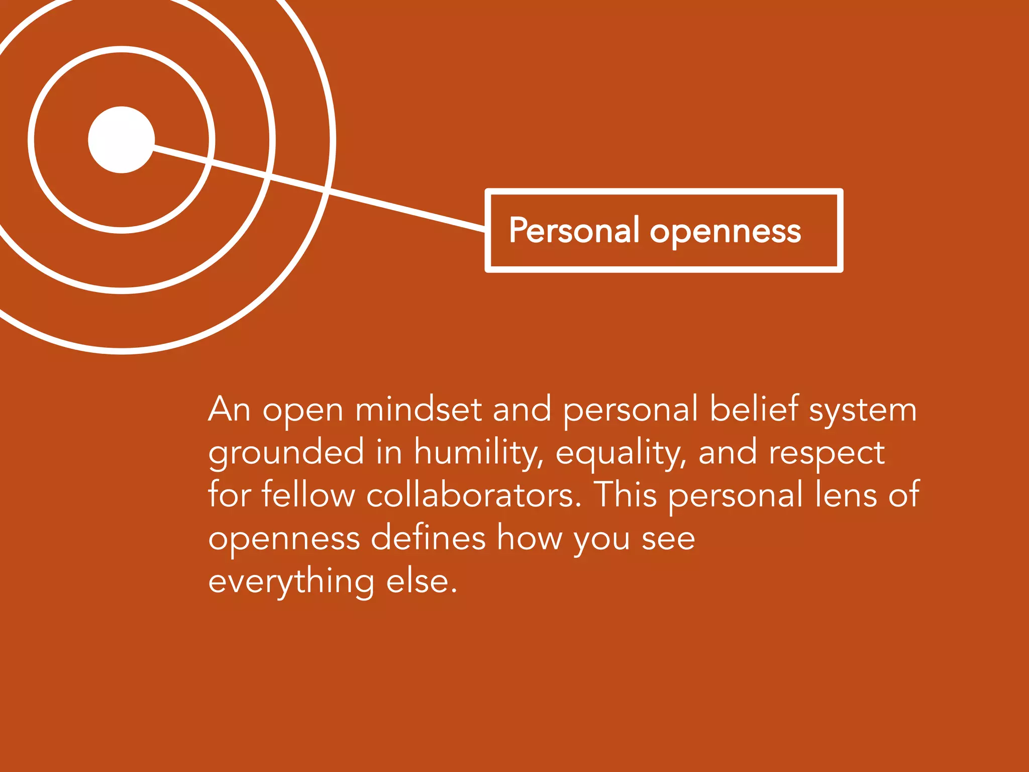 An open mindset and personal belief system
grounded in humility, equality, and respect
for fellow collaborators. This personal lens of
openness defines how you see
everything else.
 