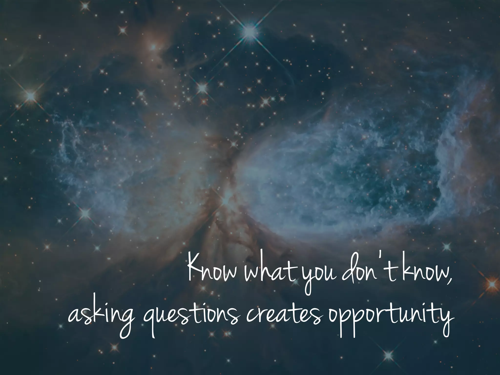 Know what you don’t know,
asking questions creates opportunity
 
