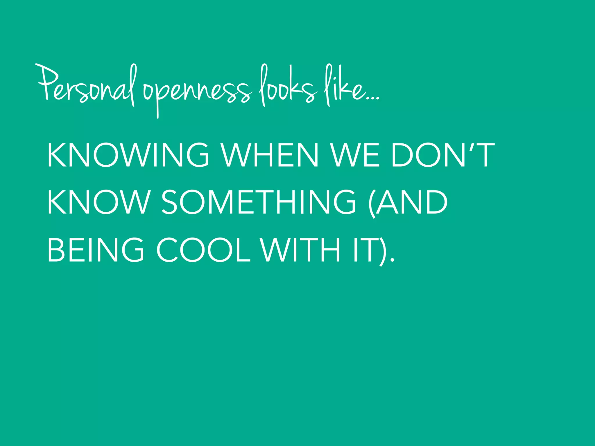 Personal openness looks like...
KNOWING WHEN WE DON’T
KNOW SOMETHING (AND
BEING COOL WITH IT).
 