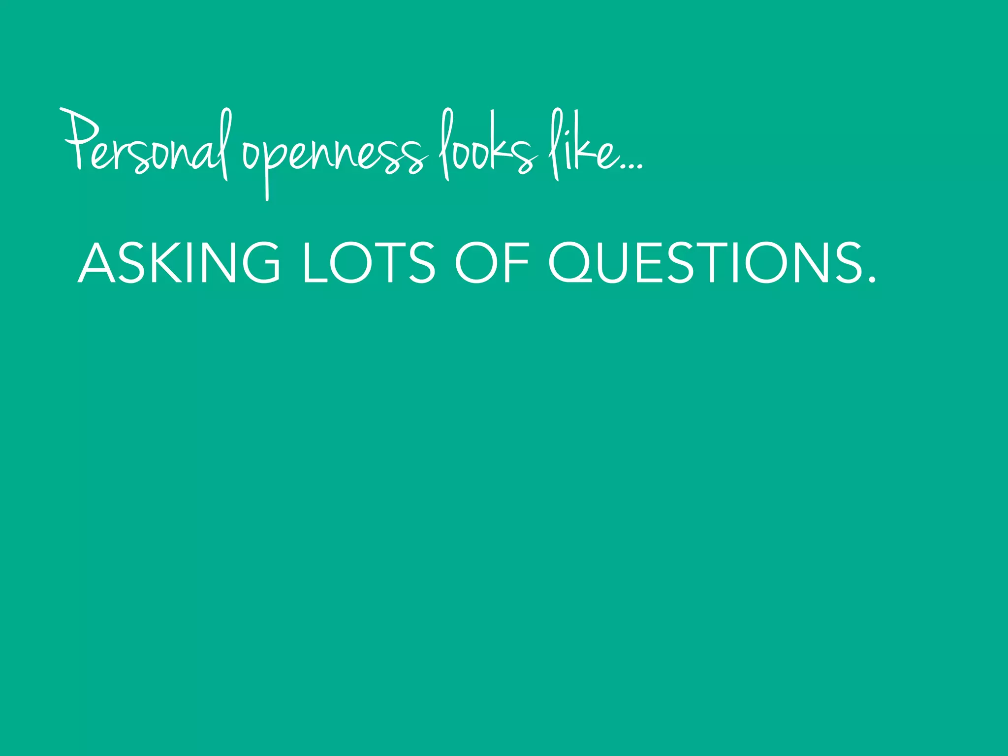 Personal openness looks like...
ASKING LOTS OF QUESTIONS.
 