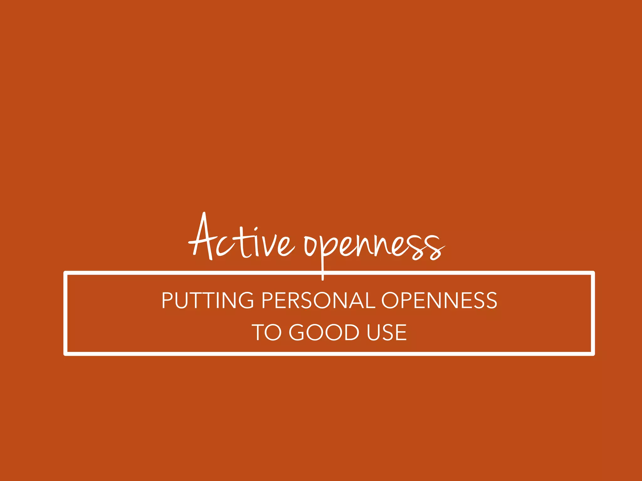 Active openness
PUTTING PERSONAL OPENNESS
TO GOOD USE
 