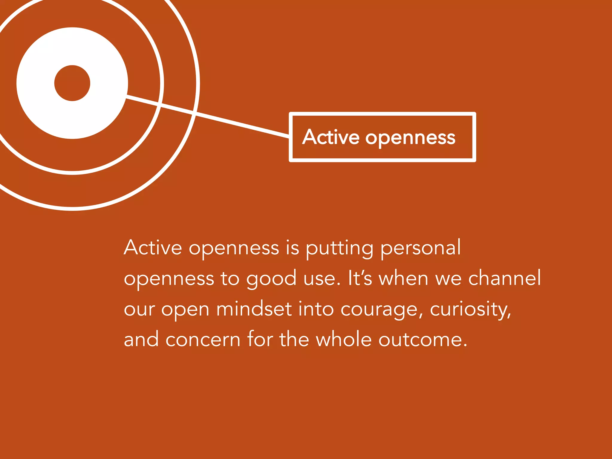 Active openness is putting personal
openness to good use. It’s when we channel
our open mindset into courage, curiosity,
and concern for the whole outcome.
 