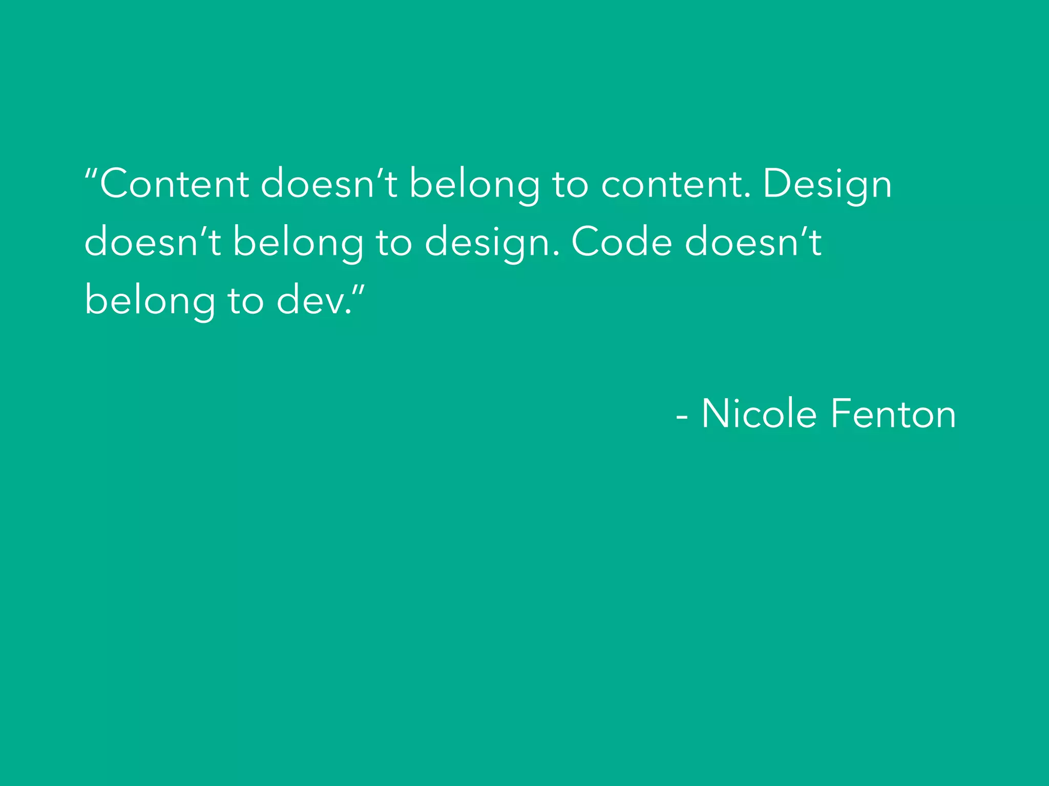 “Content doesn’t belong to content. Design
doesn’t belong to design. Code doesn’t
belong to dev.”
- Nicole Fenton
 
