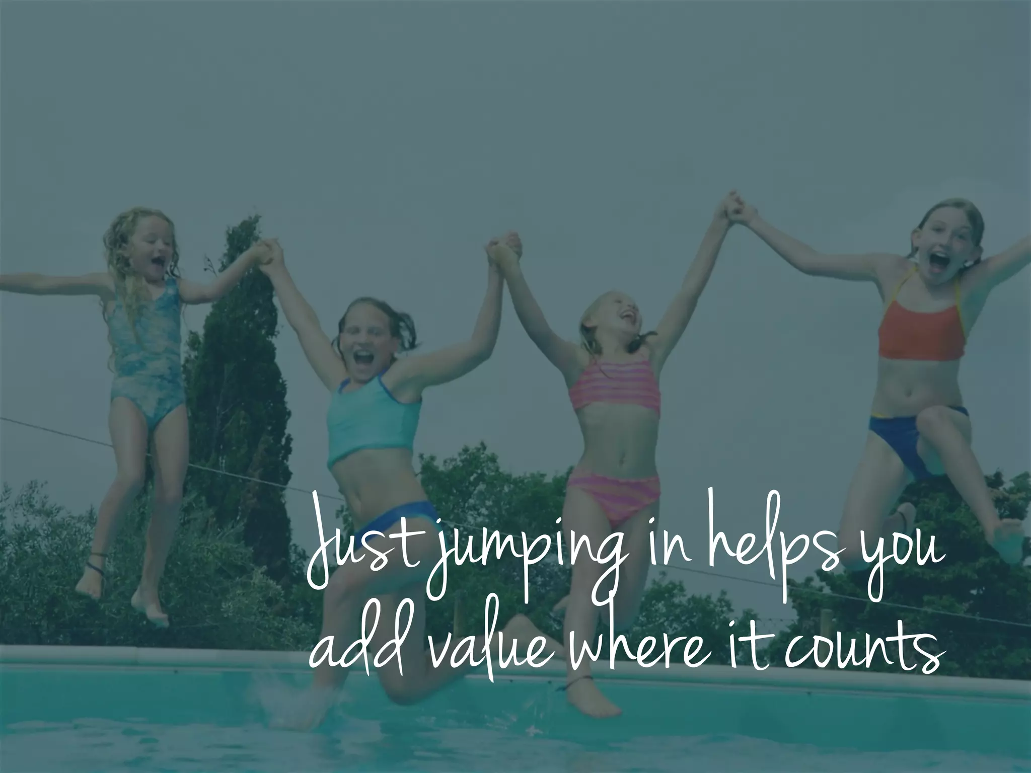 Just jumping in helps you
add value where it counts
 