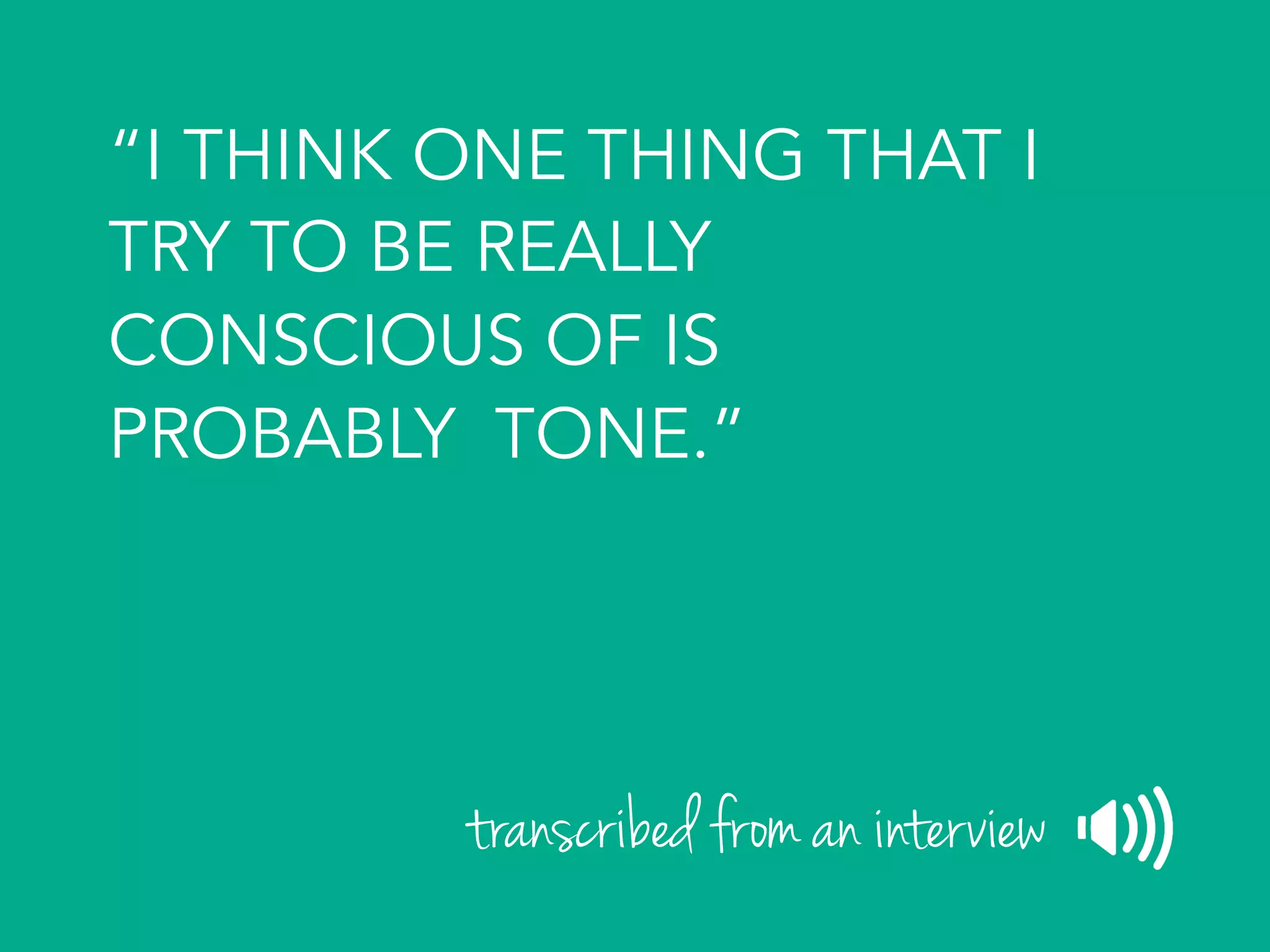 “I THINK ONE THING THAT I
TRY TO BE REALLY
CONSCIOUS OF IS
PROBABLY TONE.”
transcribed from an interview
 